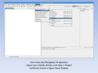 Uma nova aba Navigator irá aparecer,
clique com o botão direito e em New > Project
    conforme mostra a figura Novo Projeto:
 