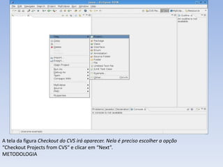 A tela da figura Checkout do CVS irá aparecer. Nela é preciso escolher a opção
“Checkout Projects from CVS“ e clicar em “Next”.
METODOLOGIA
 