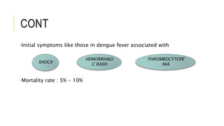 CONT
•Initial symptoms like those in dengue fever associated with
•Mortality rate : 5% - 10%
SHOCK
THROMBOCYTOPE
NIA
HEMORRHAGI
C RASH
 