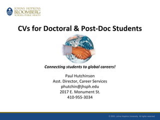 CVs for Doctoral & Post-Doc Students
Connecting students to global careers!
Paul Hutchinson
Asst. Director, Career Services
phutchin@jhsph.edu
2017 E. Monument St.
410-955-3034
 