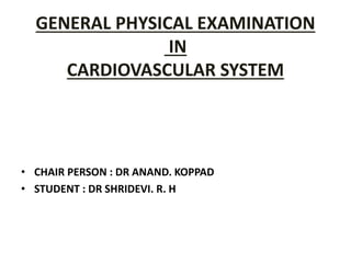 GENERAL PHYSICAL EXAMINATION
IN
CARDIOVASCULAR SYSTEM
• CHAIR PERSON : DR ANAND. KOPPAD
• STUDENT : DR SHRIDEVI. R. H
 
