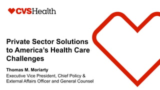 Private Sector Solutions
to America’s Health Care
Challenges
Thomas M. Moriarty
Executive Vice President, Chief Policy &
External Affairs Officer and General Counsel
 