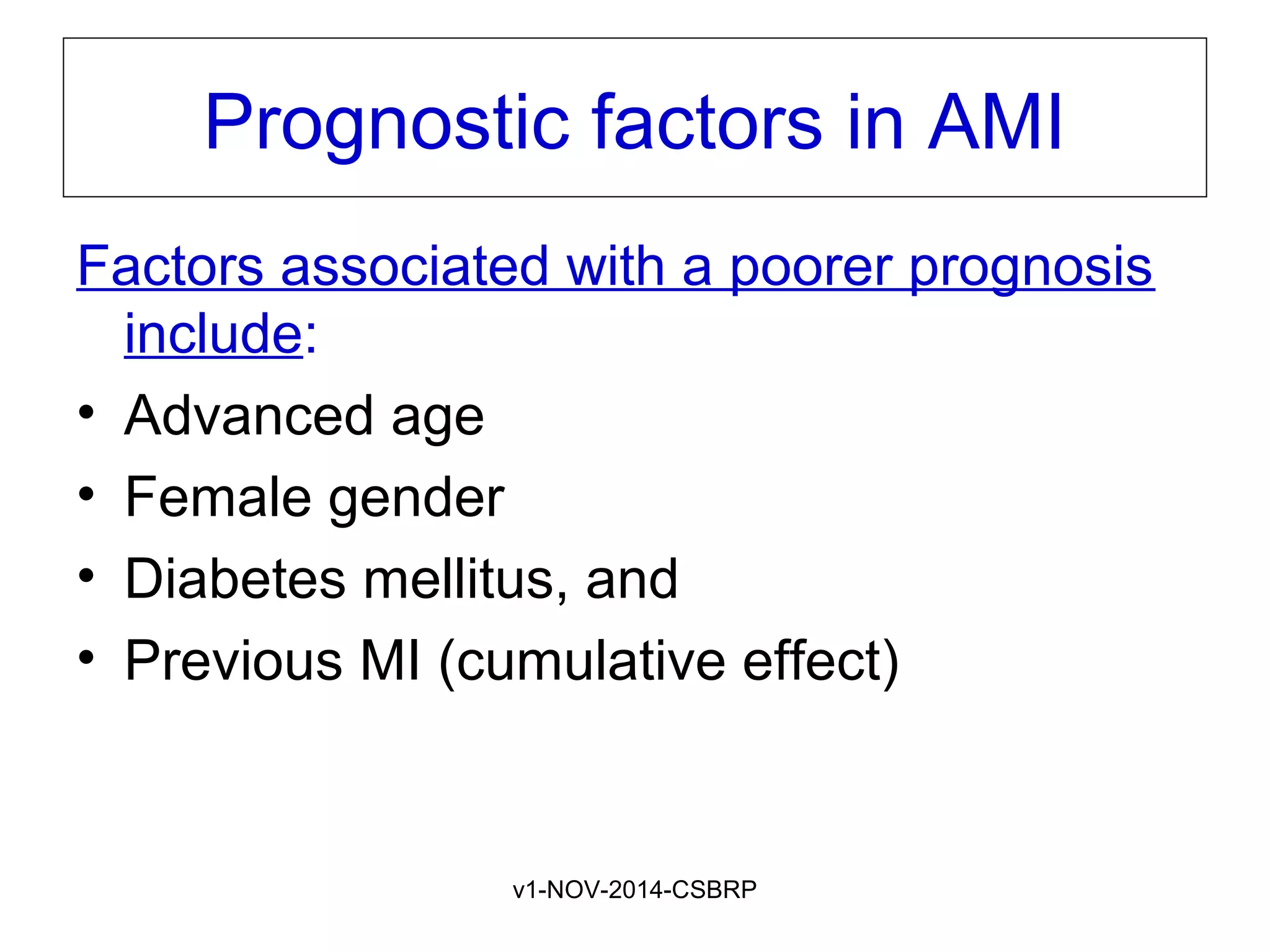 v1-NOV-2014-CSBRP
Prognostic factors in AMI
Factors associated with a poorer prognosis
include:
• Advanced age
• Female gender
• Diabetes mellitus, and
• Previous MI (cumulative effect)
 
