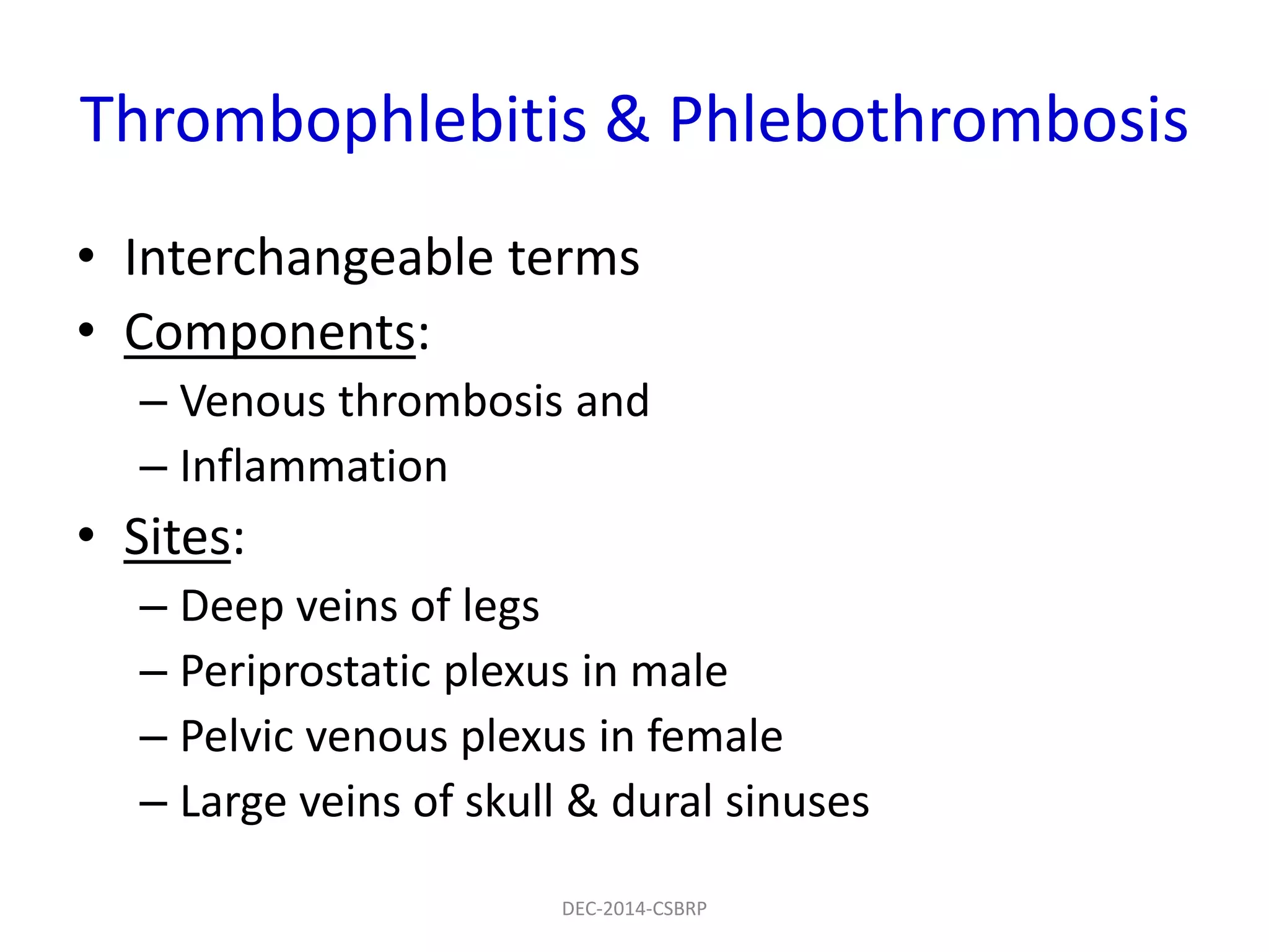 Thrombophlebitis & Phlebothrombosis
• Interchangeable terms
• Components:
– Venous thrombosis and
– Inflammation
• Sites:
– Deep veins of legs
– Periprostatic plexus in male
– Pelvic venous plexus in female
– Large veins of skull & dural sinuses
DEC-2014-CSBRP
 