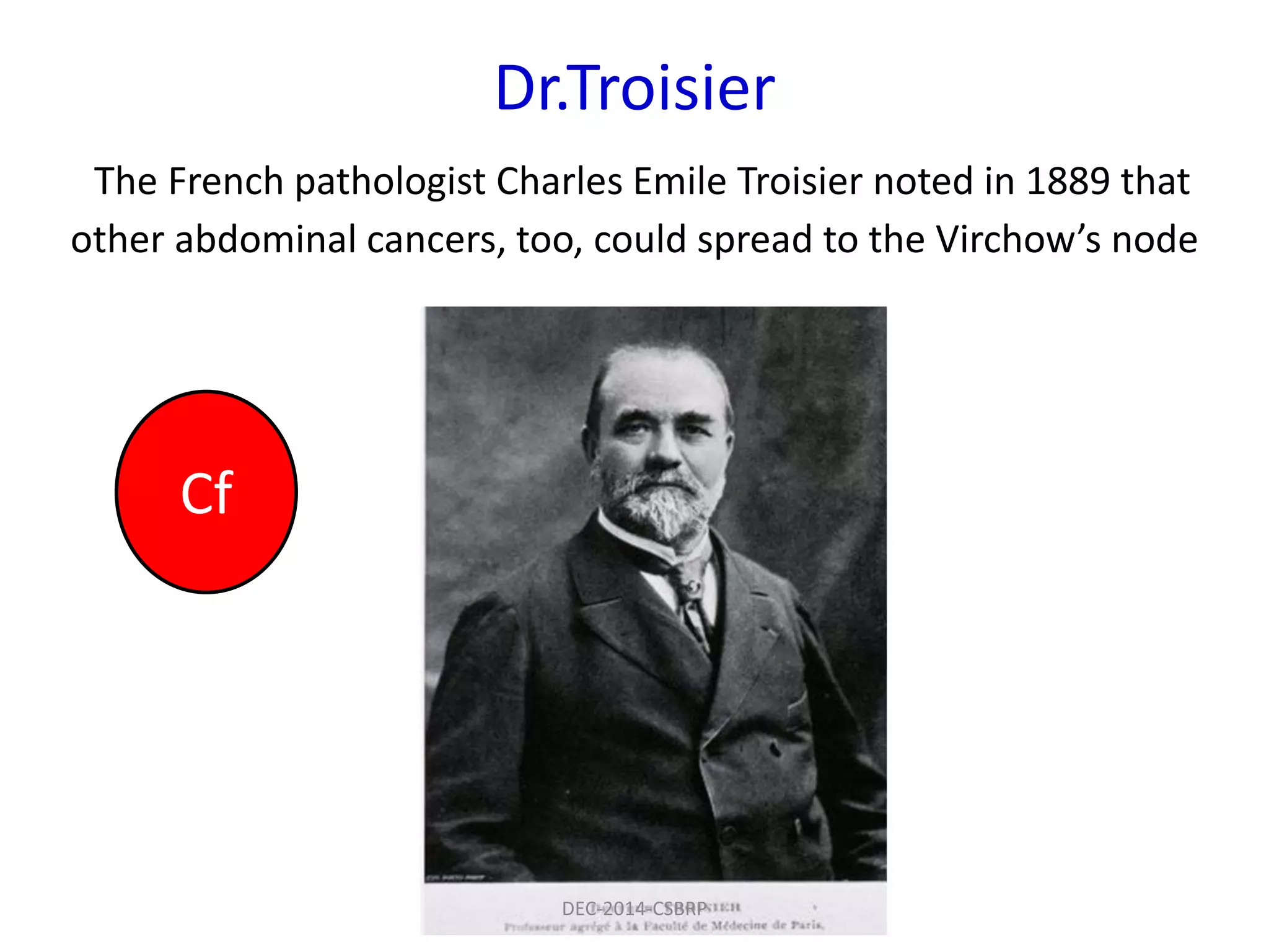 Dr.Troisier
The French pathologist Charles Emile Troisier noted in 1889 that
other abdominal cancers, too, could spread to the Virchow’s node
Cf
DEC-2014-CSBRP
 