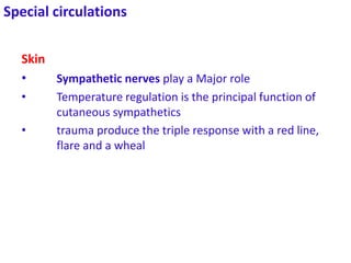 Special circulations
Skin
• Sympathetic nerves play a Major role
• Temperature regulation is the principal function of
cutaneous sympathetics
• trauma produce the triple response with a red line,
flare and a wheal
 