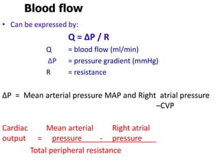 Blood flow
• Can be expressed by:
Q = ∆P / R
Q = blood flow (ml/min)
∆P = pressure gradient (mmHg)
R = resistance
ΔP = Mean arterial pressure MAP and Right atrial pressure
–CVP
Cardiac Mean arterial Right atrial
output = pressure - pressure
Total peripheral resistance
 