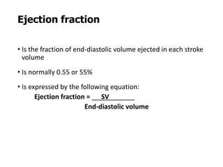 Ejection fraction
• Is the fraction of end-diastolic volume ejected in each stroke
volume
• Is normally 0.55 or 55%
• Is expressed by the following equation:
Ejection fraction = SV
End-diastolic volume
 