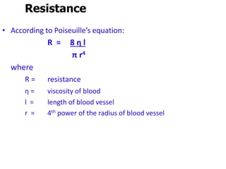 Resistance
• According to Poiseuille’s equation:
R = 8 η l
π r4
where
R = resistance
η = viscosity of blood
l = length of blood vessel
r = 4th power of the radius of blood vessel
 