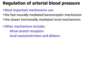 •Most important mechanisms are:
•the fast neurally mediated baroreceptor mechanism
•the slower hormonally mediated renal mechanisms
•Other mechanisms include;
Atrial stretch receptors
local vasoconstrictors and dilators
Regulation of arterial blood pressure
 