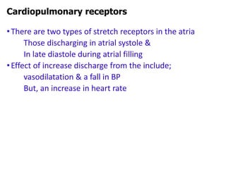 •There are two types of stretch receptors in the atria
Those discharging in atrial systole &
In late diastole during atrial filling
•Effect of increase discharge from the include;
vasodilatation & a fall in BP
But, an increase in heart rate
Cardiopulmonary receptors
 