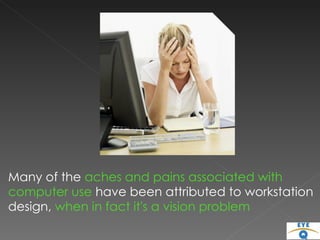 Many of the  aches and pains associated with computer use  have been attributed to workstation design,  when in fact it's a vision problem 