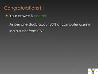 Your answer is  correct As per one study about 85% of computer users in India suffer from CVS 