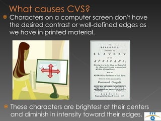 Characters on a computer screen don't have the desired contrast or well-defined edges as we have in printed material.  These characters are brightest at their centers and diminish in intensity toward their edges.  