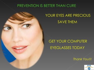 YOUR EYES ARE PRECIOUS SAVE THEM  GET YOUR COMPUTER EYEGLASSES TODAY  Thank You!!! PREVENTION IS BETTER THAN CURE 