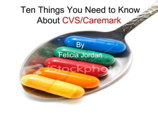 Ten Things You Need to Know About  CVS/Caremark By Felicia Jordan 