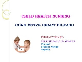 CHILD HEALTH NURSING
CONGESTIVE HEART DISEASE
PRESENTATION BY:
MR.SHRISHAIL.B .TAMBAKAD
Principal
School of Nursing
Bagalkot
 