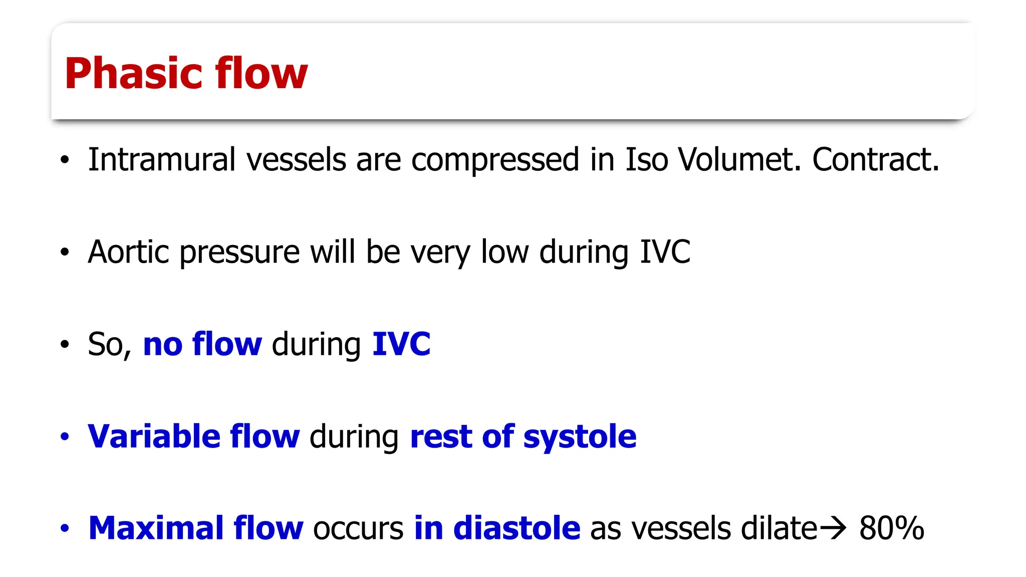 Phasic flow
• Intramural vessels are compressed in Iso Volumet. Contract.
• Aortic pressure will be very low during IVC
• So, no flow during IVC
• Variable flow during rest of systole
• Maximal flow occurs in diastole as vessels dilate→ 80%
 