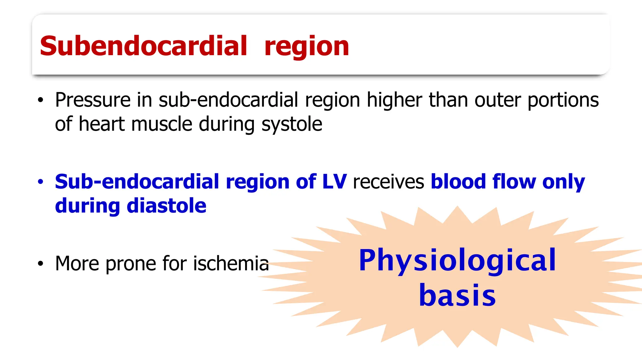 Subendocardial region
• Pressure in sub-endocardial region higher than outer portions
of heart muscle during systole
• Sub-endocardial region of LV receives blood flow only
during diastole
• More prone for ischemia Physiological
basis
 