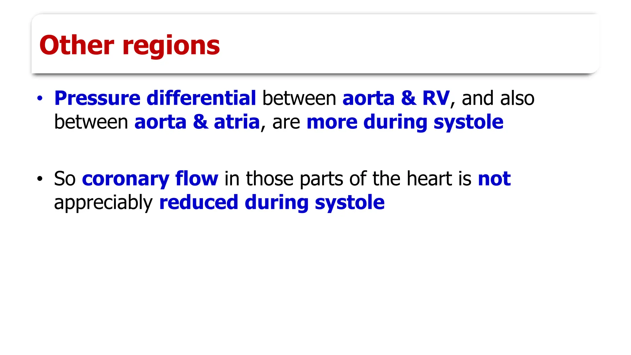 Other regions
• Pressure differential between aorta & RV, and also
between aorta & atria, are more during systole
• So coronary flow in those parts of the heart is not
appreciably reduced during systole
 