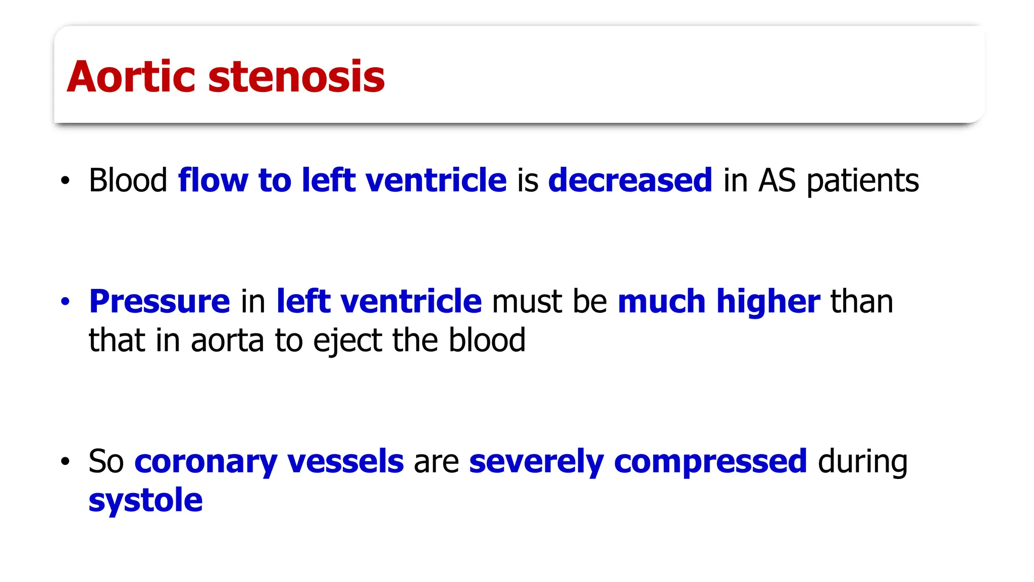 • Blood flow to left ventricle is decreased in AS patients
• Pressure in left ventricle must be much higher than
that in aorta to eject the blood
• So coronary vessels are severely compressed during
systole
Aortic stenosis
 