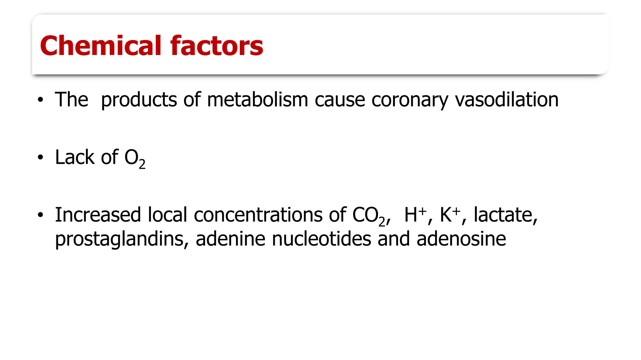 Chemical factors
• The products of metabolism cause coronary vasodilation
• Lack of O2
• Increased local concentrations of CO2, H+, K+, lactate,
prostaglandins, adenine nucleotides and adenosine
 