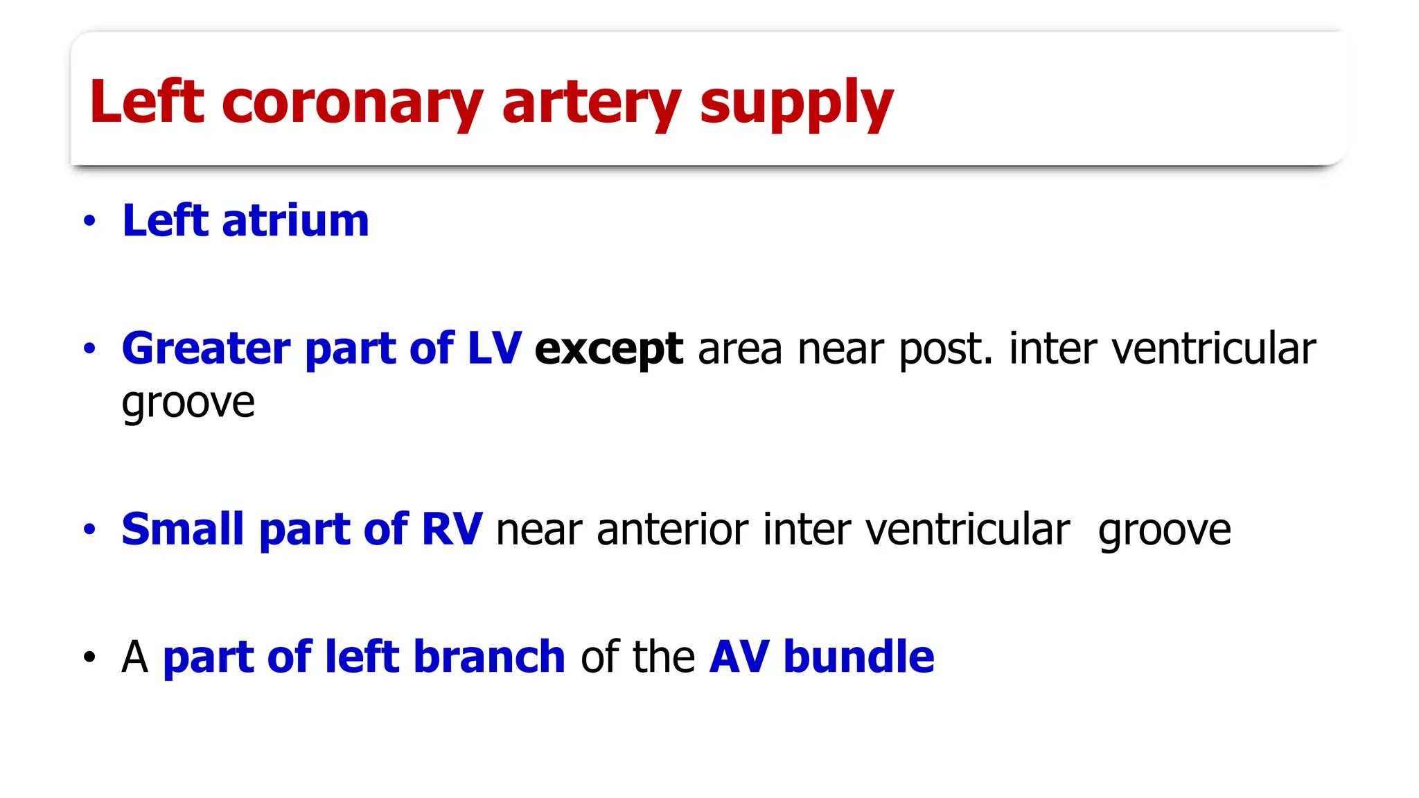 Left coronary artery supply
• Left atrium
• Greater part of LV except area near post. inter ventricular
groove
• Small part of RV near anterior inter ventricular groove
• A part of left branch of the AV bundle
 