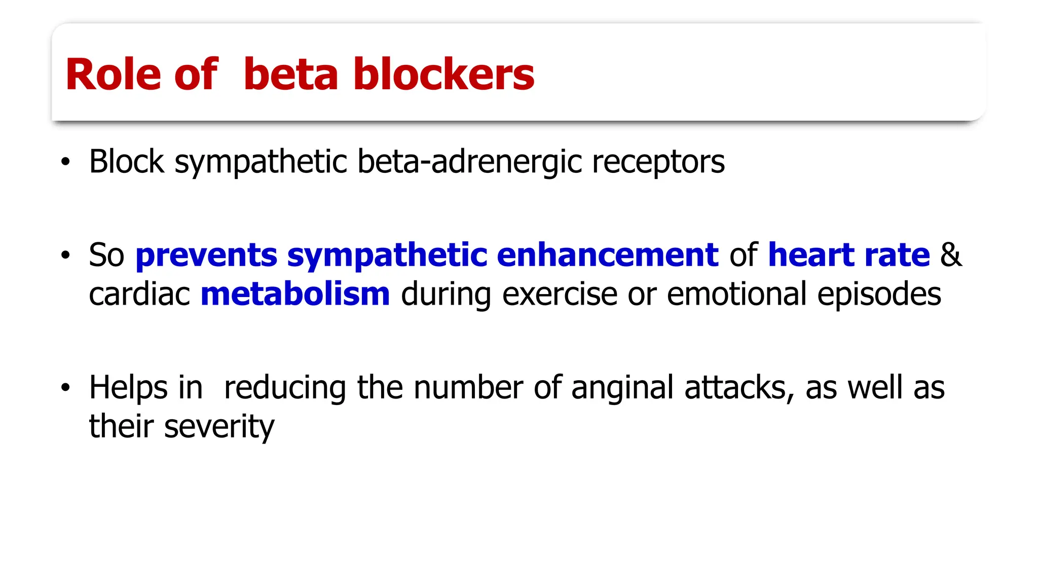 Role of beta blockers
• Block sympathetic beta-adrenergic receptors
• So prevents sympathetic enhancement of heart rate &
cardiac metabolism during exercise or emotional episodes
• Helps in reducing the number of anginal attacks, as well as
their severity
 
