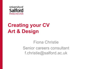 Creating your CV
Art & Design
Fiona Christie
Senior careers consultant
f.christie@salford.ac.uk
 