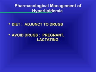 Pharmacological Management of
Hyperlipidemia
 DIET : ADJUNCT TO DRUGS
 AVOID DRUGS : PREGNANT,
LACTATING
 