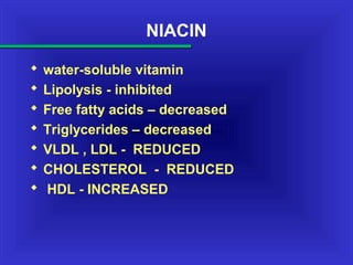 NIACIN
 water-soluble vitamin
 Lipolysis - inhibited
 Free fatty acids – decreased
 Triglycerides – decreased
 VLDL , LDL - REDUCED
 CHOLESTEROL - REDUCED
 HDL - INCREASED
 
