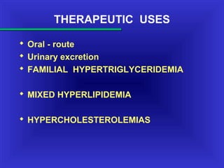 THERAPEUTIC USES
 Oral - route
 Urinary excretion
 FAMILIAL HYPERTRIGLYCERIDEMIA
 MIXED HYPERLIPIDEMIA
 HYPERCHOLESTEROLEMIAS
 