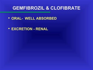 GEMFIBROZIL & CLOFIBRATE
 ORAL- WELL ABSORBED
 EXCRETION - RENAL
 