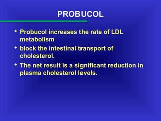 PROBUCOL
 Probucol increases the rate of LDL
metabolism
 block the intestinal transport of
cholesterol.
 The net result is a significant reduction in
plasma cholesterol levels.
 