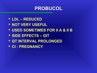 PROBUCOL
 LDL – REDUCED
 NOT VERY USEFUL
 USED SOMETIMES FOR II A & II B
 SIDE EFFECTS – GIT
 QT INTERVAL PROLONGED
 CI : PREGNANCY
 