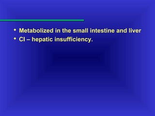  Metabolized in the small intestine and liver
 CI – hepatic insufficiency.
 