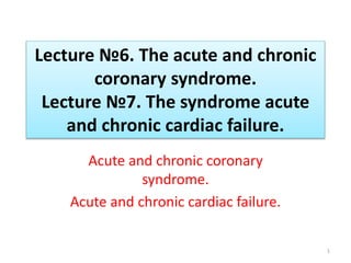 Lecture №6. The acute and chronic
coronary syndrome.
Lecture №7. The syndrome acute
and chronic cardiac failure.
Acute and chronic coronary
syndrome.
Acute and chronic cardiac failure.
1
 