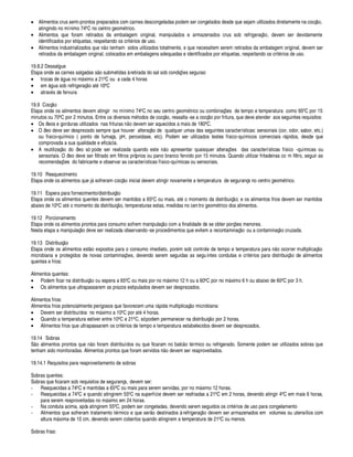 • Alimentos crus semi-prontos preparados com carnes descongeladas podem ser congelados desde que sejam utilizados diretamente na cocç¦¢§ ,
atingindo no mínimo 74' C no centro geom trico.
• Alimentos que foram retirados da embalagem original, manipulados e armazenados crus sob refrigeraç¦¢§ , devem ser devidamente
identificados por etiquetas, respeitando os crit rios de uso.
• Alimentos industrializados ¢
¤
¢¦§ tenham sidos utilizados totalmente, e que necessitem serem retirados da embalagem original, devem ser
retirados da embalagem original, colocados em embalagens adequadas e identificados por etiquetas, respeitando os crit rios de uso.
19.8.2 Dessalgue
Etapa onde as carnes salgadas s¦ o submetidas à retirada do sal sob condiç#
¤
s seguras:
• trocas de ¥¢ ua no m¥ ximo a 21' C ou a cada 4 horas
• em ¥ gua sob refrigeraç¦ o at782 ' C
• atrav s de fervura
19.9 Cocç¦§
Etapa onde os alimentos devem atingir no mínimo 74' C no seu centro geom trico ou combinaç# es de tempo e temperatura como 65' C por 15
minutos ou 70' C por 2 minutos. Entre os diversos m todos de cocç¦ o, ressalta-se a cocç¦¢§9¨¢§ r fritura, que deve atender aos seguintes requisitos:
• Os óleos e gorduras utilizados nas frituras ¦¢§
£¢¤
vem ser aquecidos a mais de 180' C.
• O óleo deve ser desprezado sempre que houver alteraç¦ o de qualquer umas das seguintes características: sensoriais (cor, odor, sabor, etc.)
ou físico-químico ( ponto de fumaça, pH, peroxidase, etc). Podem ser utilizados testes físico-químicos comerciais r¥¢¨ idos, desde que
comprovada a sua qualidade e efic¥ cia.
• A reutilizaç¦ o do óleo só pode ser realizada quando est
¤
¦¢§ apresentar quaisquer alteraç# es das características físico -químicas ou
sensoriais. O óleo deve ser filtrado em filtros próprios ou pano branco fervido por 15 minutos. Quando utilizar fritadeiras co m filtro, seguir as
recomendaç# es do fabricante e observar as características físico-químicas ou sensoriais.
19.10 Reaquecimento
Etapa onde os alimentos que j¥ sofreram cocç¦¢§ inicial devem atingir novamente a temperatura de segurança no centro geom trico.
19.11 Espera para fornecimento/distribuiç¦¢§
Etapa onde os alimentos quentes devem ser mantidos a 65' C ou mais, at§ momento da distribuiç¦ o; e os alimentos frios devem ser mantidos
abaixo de 10' C at o momento da distribuiç¦ o, temperaturas estas, medidas no centro geom trico dos alimentos.
19.12 Porcionamento
Etapa onde os alimentos prontos para consumo sofrem manipulaç¦¢§ com a finalidade de se obter porç# es menores.
Nesta etapa a manipulaç¦¢§
£¢¤
ve ser realizada observando-se procedimentos que evitem a recontaminaç¦¢§ ou a contaminaç¦§ cruzada.
19.13 Distribuiç¦¢§
Etapa onde os alimentos est¦¢§
¤
xpostos para o consumo imediato, por m sob controle de tempo e temperatura par
 
¢¦ o ocorrer multiplicaç¦ o
microbiana e protegidos de novas contaminaç#
¤
s, devendo serem seguidas as seguintes condutas e crit rios para distribuiç¦§ de alimentos
quentes e frios:
Alimentos quentes:
• Podem ficar na distribuiç¦§§ espera a 65' C ou mais por no m¥ ximo 12 h ou a 60' C por no m¥ ximo 6 h ou abaixo de 60' C por 3 h.
• Os alimentos que ultrapassarem os prazos estipulados devem ser desprezados.
Alimentos frios:
Alimentos frios potencialmente perigosos que favorecem uma r¥¨ ida multiplicaç¦ o microbiana:
• Devem ser distribuídos no m¥ ximo a 10' C por at 4 horas.
• Quando a temperatura estiver entre 10' C e 21' C, só podem permanecer na distribuiç¦¢§ por 2 horas.
• Alimentos frios que ultrapassarem os crit rios de tempo e temperatura estabelecidos devem ser desprezados.
19.14 Sobras
S¦ o alimentos prontos ¢
¤
¢¦ o foram distribuídos ou que ficaram no balc¦¢§ t rmico ou refrigerado. Somente podem ser utilizados sobras que
tenham sido monitoradas. Alimentos prontos que foram servidos ¢¦¢§
£¢¤
vem ser reaproveitados.
19.14.1 Requisitos para reaproveitamento de sobras
Sobras quentes:
Sobras que ficaram sob requisitos de segurança, devem ser:
- Reaquecidas a 74' C e mantidas a 65' C ou mais para serem servidas, por no m¥ ximo 12 horas.
- Reaquecidas a 74' C e quando atingirem 55' C na superfície devem ser resfriadas a 21' C em 2 horas, devendo atingir 4' C em mais 6 horas,
para serem reaproveitadas no m¥ ximo em 24 horas.
- Na conduta acima, após atingirem 55' C, podem ser congeladas, devendo serem seguidos os crit rios de uso para congelamento
- Alimentos que sofreram tratamento t rmico e que ser¦ o destinados à refrigeraç¦§
£¢¤
vem ser armazenados em volumes ou utensílios com
altura m¥ xima de 10 cm, devendo serem cobertos quando atingirem a temperatura de 21' C ou menos.
Sobras frias:
 
