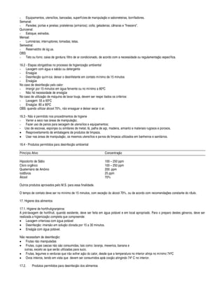 - Equipamentos, utensílios, bancadas, superfíciesde manipulaç¦ o e saboneteiras, borrifadores.
Semanal:
- Paredes; portas e janelas; prateleiras (arm¥ rios); coifa; geladeiras; câmaras e freezers.
Quinzenal:
- Estoque; estrados.
Mensal:
- Lumin¥ rias; interruptores; tomadas; telas.
Semestral:
- Reservatório de ¥ g ua.
OBS:
- Teto ou forro; caixa de gordura; filtro de ar condicionado, de acordo com a necessidade ou regulamentaç¦¢§ específica.
16.2 - Etapas obrigatórias no processo de higienizaç¦¢§
 
mbiental
- Lavagem com ¥¢¢
 ¤
sa
$
¦¢§§¢
£¢¤
tergente
- Enx¥ güe
- Desinfecç¦¢§¢ ímica: deixar o desinfetante em contato mínimo de 15 minutos
- Enx¥ güe
No caso de desinfecç¦¢§¨
¤
lo calor:
- Imergir por 15 minutos em ¥¢ a fervente ou no mínimo a 80' C
- N¦ o h¥ ecessidade de enx¥¢¢)
¤
No caso de utilizaç¦ o de m¥¢¢ ina de lavar louça, devem ser respe itados os crit rios:
- Lavagem: 55 a 65' C
- Enx¥ güe: 80 a 90' C
OBS: quando utilizar ¥ lcool 70%, ¢¦§
¤
 xaguar e deixar secar o ar.
16.3 - N¦¢§¨
¤
rmitido nos procedimentos de higiene
- Varrer a seco nas ¥ reas de manipulaç¦¢§ ;
- Fazer uso de panos para secagem de utensílios e equipamentos;
- Uso de escovas, esponjas ou similares de metal, l¦ , palha de aço, madeira, amianto e materiais rugosos e porosos.
• Reaproveitamento de embalagens de produtos de limpeza.
• Usar nas ¥ reas de manipulaç¦¢§ , os mesmos utensílios e panos de limpeza utilizados em banheiros e sanit¥ rios.
16.4 - Produtos permitidos para desinfecç¦¢§
 
mbiental
Princípio Ativo Concentraç¦¢§
Hipoclorito de Sódio 100 – 250 ppm
Cloro orgânico 100 – 250 ppm
Quatern¥ rio de Amônio 200 ppm
Iodóforos 25 ppm
% lcool 70%
Outros produtos aprovados pelo M.S. para essa finalidade.
O tempo de contato deve ser no mínimo de 15 minutos, com exceç¦¢§
£
§ ¥ lcool 70%, ou de acordo com recomendaç# es constante do rótulo.
17. Higiene dos alimentos
17.1. Higiene de hortifrutigranjeiros
A pr -lavagem de hortifruti, quando existente, deve ser feita em ¥ gua pot¥ vel e em local apropriado. Para o preparo destes ¢
¤
ros, deve ser
realizada a higienizaç¦¢§ completa que compreende:
• Lavagem criteriosa com ¥ gua pot¥ vel
• Desinfecç¦¢§ : imers¦§
¤
m soluç¦¢§ clorada por 15 a 30 minutos.
• Enx¥ güe com ¥¢ ua pot¥ vel.
N¦ o necessitam de desinfecç¦¢§ :
• Frutas n¦§ manipuladas
• Frutas, cujas cascas n¦¢§ s¦ o consumidas, tais como: laranja, mexerica, banana e
outras, exceto as que ser¦ o utilizadas para suco.
• Frutas, legumes e verduras que ir¦¢§ sofrer aç¦¢§
£
§ calor, desde que a temperatura no interior atinja no mínimo 74' C
• Ovos inteiros, tendo em vista que devem ser consumidos após cocç¦§
 
tingindo 74' C no interior.
17.2. Produtos permitidos para desinfecç¦¢§
£
§ s alimentos
 