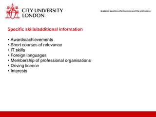 Specific skills/additional information

•   Awards/achievements
•   Short courses of relevance
•   IT skills
•   Foreign languages
•   Membership of professional organisations
•   Driving licence
•   Interests
 
