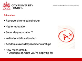 Education

• Reverse chronological order

• Higher education

• Secondary education?

• Institution/dates attended

• Academic awards/prizes/scholarships

• How much detail?
   • Depends on what you‟re applying for
 