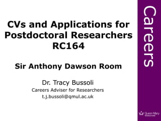 Careers
CVs and Applications for
Postdoctoral Researchers
         RC164

 Sir Anthony Dawson Room

         Dr. Tracy Bussoli
     Careers Adviser for Researchers
         t.j.bussoli@qmul.ac.uk
 