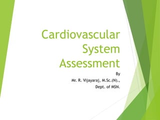 Cardiovascular
System
Assessment
By
Mr. R. Vijayaraj, M.Sc.(N).,
Dept. of MSN.
 