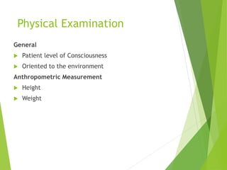 Physical Examination
General
 Patient level of Consciousness
 Oriented to the environment
Anthropometric Measurement
 Height
 Weight
 