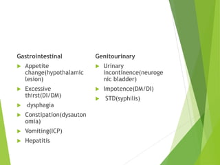Gastrointestinal
 Appetite
change(hypothalamic
lesion)
 Excessive
thirst(DI/DM)
 dysphagia
 Constipation(dysauton
omia)
 Vomiting(ICP)
 Hepatitis
Genitourinary
 Urinary
incontinence(neuroge
nic bladder)
 Impotence(DM/DI)
 STD(syphilis)
 