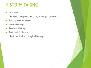 HISTORY TAKING
 Interview
Patient, caregiver, records, investigation reports
 Socio economic status
 Family History
 Personal History
 Past health history
Past medical and surgical history
 