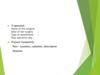  If operated
Name of the surgery:
Date of the surgery :
Type of anaesthesia :
Post operative day :
 Present Complaints
Pain – Location, radiation, description
Dyspnea
 