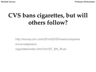 Michelle Caruso

Professor Klinkowstein

CVS bans cigarettes, but will
others follow?
http://money.cnn.com/2014/02/05/news/companie
s/cvs-walgreenscigarettes/index.html?iid=SF_BN_River

 