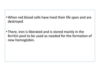 •When red blood cells have lived their life span and are
destroyed
•There, iron is liberated and is stored mainly in the
ferritin pool to be used as needed for the formation of
new hemoglobin.
 