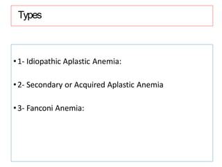 Types
•1- Idiopathic Aplastic Anemia:
•2- Secondary or Acquired Aplastic Anemia
•3- Fanconi Anemia:
 